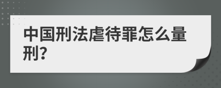 中國刑法虐待罪怎么量刑？