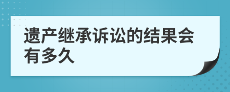 遺產(chǎn)繼承訴訟的結(jié)果會(huì)有多久