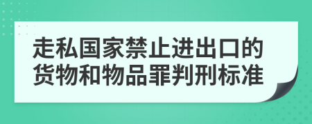 走私國(guó)家禁止進(jìn)出口的貨物和物品罪判刑標(biāo)準(zhǔn)