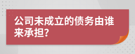 公司未成立的債務(wù)由誰來承擔(dān)？