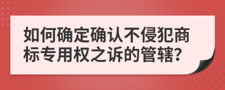 如何確定確認不侵犯商標專用權(quán)之訴的管轄？