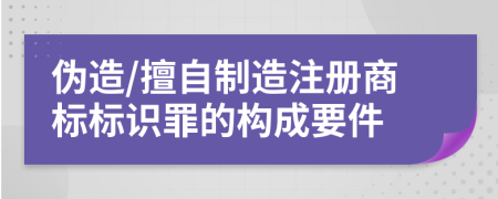 偽造/擅自制造注冊(cè)商標(biāo)標(biāo)識(shí)罪的構(gòu)成要件
