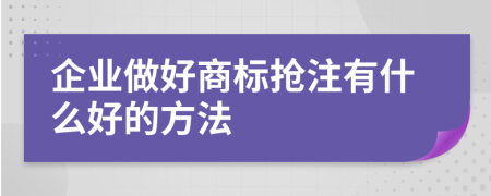 企業(yè)做好商標(biāo)搶注有什么好的方法