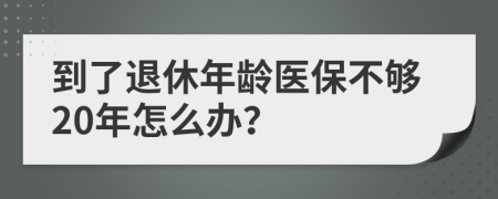 到了退休年齡醫(yī)保不夠20年怎么辦？