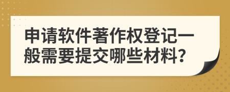 申請軟件著作權(quán)登記一般需要提交哪些材料？
