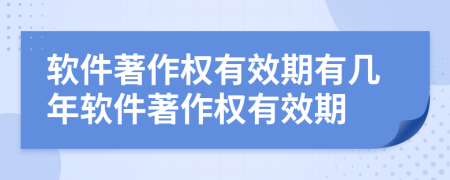 軟件著作權(quán)有效期有幾年軟件著作權(quán)有效期