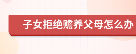 子女拒絕贍養(yǎng)父母怎么辦