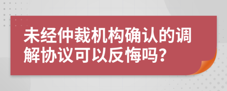 未經(jīng)仲裁機(jī)構(gòu)確認(rèn)的調(diào)解協(xié)議可以反悔嗎？