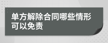 單方解除合同哪些情形可以免責(zé)