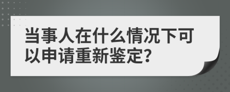 當事人在什么情況下可以申請重新鑒定？