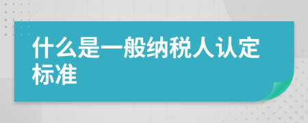 什么是一般納稅人認定標(biāo)準(zhǔn)