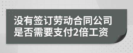 沒(méi)有簽訂勞動(dòng)合同公司是否需要支付2倍工資