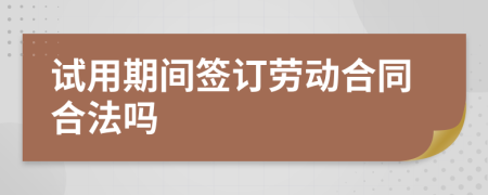 試用期間簽訂勞動合同合法嗎