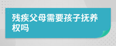 殘疾父母需要孩子撫養(yǎng)權(quán)嗎