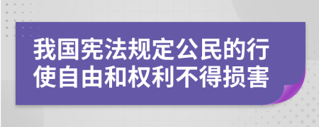 我國(guó)憲法規(guī)定公民的行使自由和權(quán)利不得損害