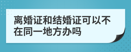 離婚證和結(jié)婚證可以不在同一地方辦嗎