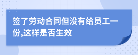 簽了勞動(dòng)合同但沒有給員工一份,這樣是否生效