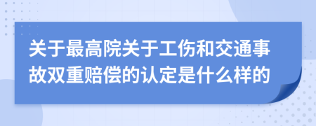 關(guān)于最高院關(guān)于工傷和交通事故雙重賠償?shù)恼J(rèn)定是什么樣的