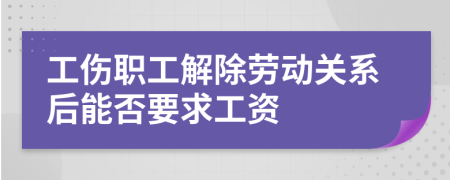 工傷職工解除勞動關(guān)系后能否要求工資