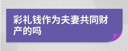 彩禮錢作為夫妻共同財產(chǎn)的嗎