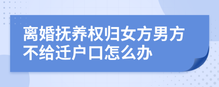 離婚撫養(yǎng)權(quán)歸女方男方不給遷戶口怎么辦