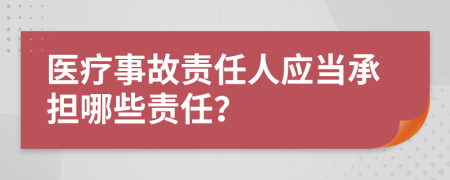 醫(yī)療事故責(zé)任人應(yīng)當(dāng)承擔(dān)哪些責(zé)任？