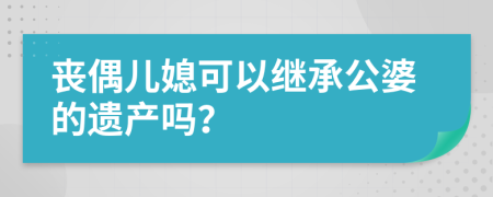 喪偶兒媳可以繼承公婆的遺產(chǎn)嗎？