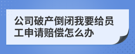 公司破產(chǎn)倒閉我要給員工申請(qǐng)賠償怎么辦