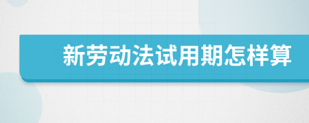 新勞動法試用期怎樣算