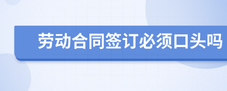 勞動(dòng)合同簽訂必須口頭嗎