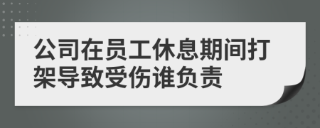 公司在員工休息期間打架導(dǎo)致受傷誰負(fù)責(zé)