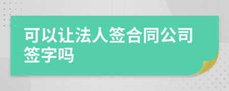 可以讓法人簽合同公司簽字嗎