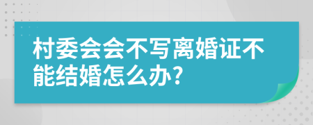 村委會(huì)會(huì)不寫離婚證不能結(jié)婚怎么辦?