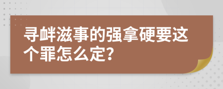 尋釁滋事的強(qiáng)拿硬要這個(gè)罪怎么定？