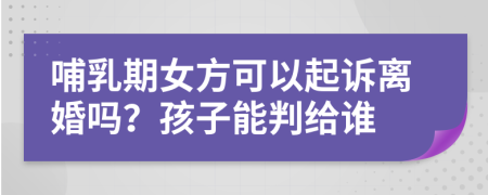 哺乳期女方可以起訴離婚嗎？孩子能判給誰