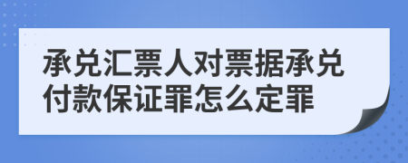 承兌匯票人對(duì)票據(jù)承兌付款保證罪怎么定罪