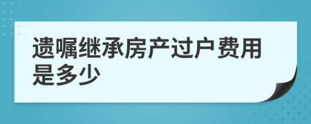 遺囑繼承房產(chǎn)過戶費(fèi)用是多少