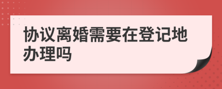 協(xié)議離婚需要在登記地辦理嗎