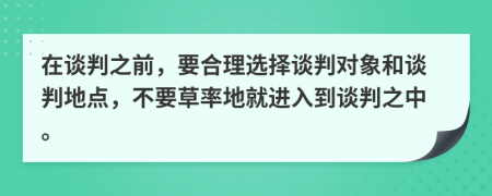 在談判之前，要合理選擇談判對象和談判地點，不要草率地就進(jìn)入到談判之中。