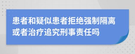 患者和疑似患者拒絕強(qiáng)制隔離或者治療追究刑事責(zé)任嗎