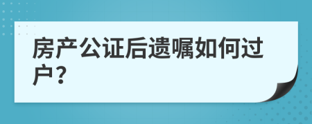 房產(chǎn)公證后遺囑如何過戶？