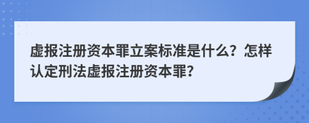 虛報注冊資本罪立案標準是什么？怎樣認定刑法虛報注冊資本罪？