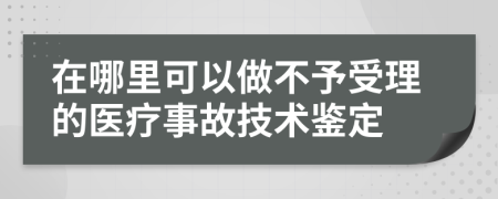 在哪里可以做不予受理的醫(yī)療事故技術(shù)鑒定