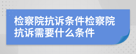 檢察院抗訴條件檢察院抗訴需要什么條件