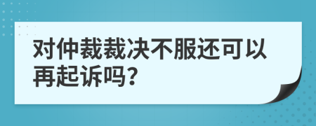 對(duì)仲裁裁決不服還可以再起訴嗎？