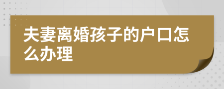 夫妻離婚孩子的戶口怎么辦理