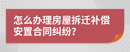 怎么辦理房屋拆遷補(bǔ)償安置合同糾紛？