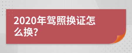 2020年駕照換證怎么換？