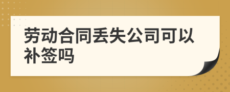 勞動(dòng)合同丟失公司可以補(bǔ)簽嗎