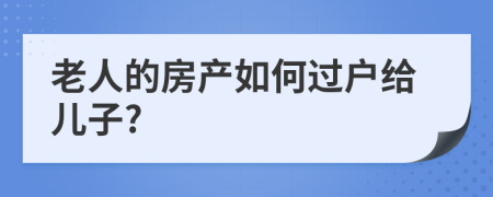 老人的房產(chǎn)如何過戶給兒子?